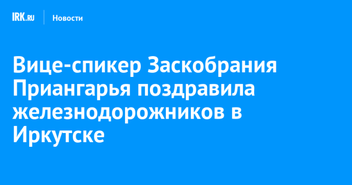 Вице-спикер Заскобрания Приангарья поздравила железнодорожников в Иркутске