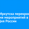 Центр Иркутска перекроют на время мероприятий в честь Дня России