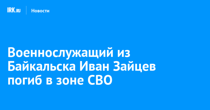 Военнослужащий из Байкальска Иван Зайцев погиб в зоне СВО Военнослужащий из Байкальска Иван Зайцев погиб в зоне СВО