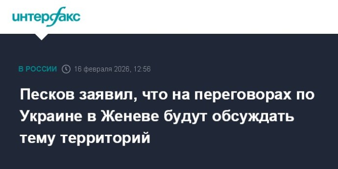 Песков заявил, что на переговорах по Украине в Женеве будут обсуждать тему территорий