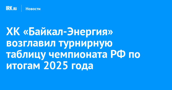 ХК «Байкал-Энергия» возглавил турнирную таблицу чемпионата РФ по итогам 2025 года ХК «Байкал-Энергия» возглавил турнирную таблицу чемпионата РФ по итогам 2025 года