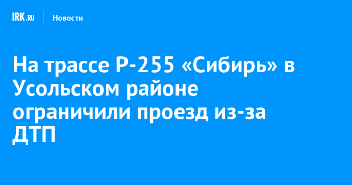 На трассе Р-255 «Сибирь» в Усольском районе ограничили проезд из-за ДТП