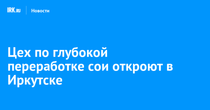 Цех по глубокой переработке сои откроют в Иркутске