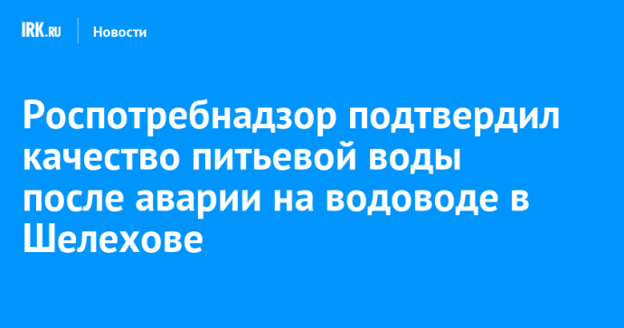 Роспотребнадзор подтвердил качество питьевой воды после аварии на водоводе в Шелехове