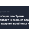 Axios сообщил, что Трамп рассматривает несколько вариантов решения ядерной проблемы Ирана