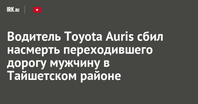 Водитель Toyota Auris сбил насмерть переходившего дорогу мужчину в Тайшетском районе