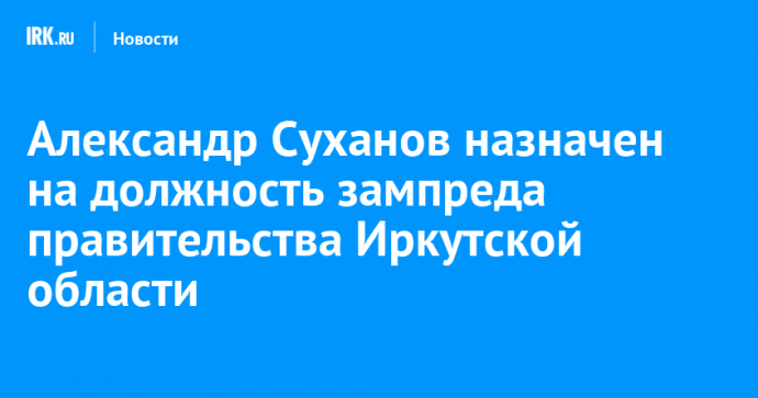 Александр Суханов назначен на должность зампреда правительства Иркутской области