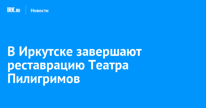 В Иркутске завершают реставрацию Театра Пилигримов