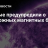 Ученые предупредили о возможных магнитных бурях