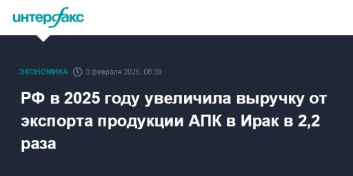 РФ в 2025 году увеличила выручку от экспорта продукции АПК в Ирак в 2,2 раза