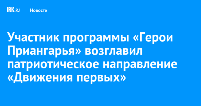 Участник программы «Герои Приангарья» возглавил патриотическое направление «Движения первых»