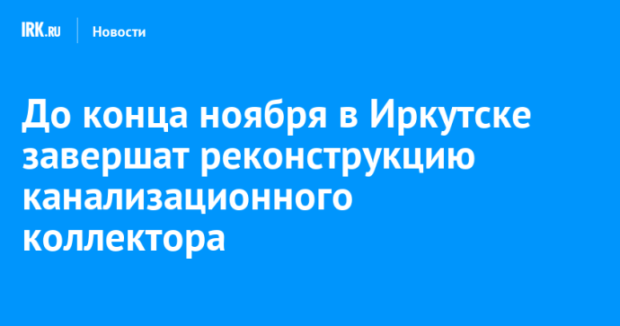 До конца ноября в Иркутске завершат реконструкцию канализационного коллектора