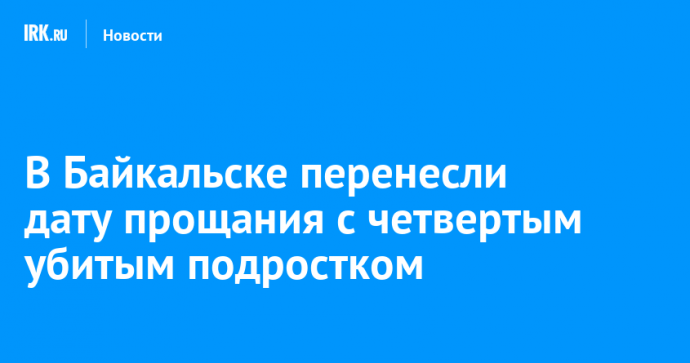 В Байкальске перенесли дату прощания с четвертым убитым подростком