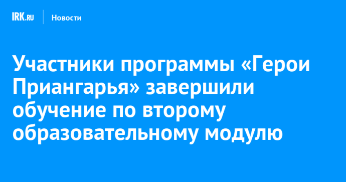 Участники программы «Герои Приангарья» завершили обучение по второму образовательному модулю Участники программы «Герои Приангарья» завершили обучение по второму образовательному модулю