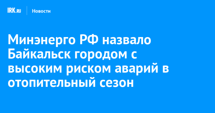 Минэнерго РФ назвало Байкальск городом с высоким риском аварий в отопительный сезон Минэнерго РФ назвало Байкальск городом с высоким риском аварий в отопительный сезон