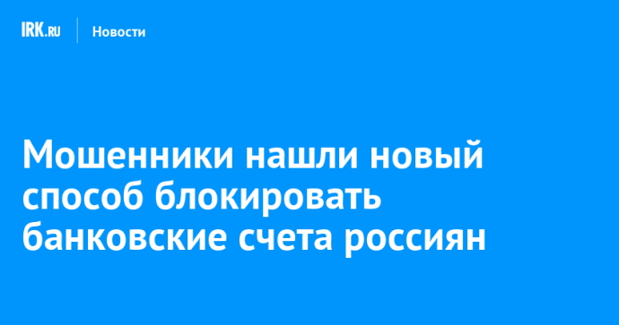 Мошенники нашли новый способ блокировать банковские счета россиян