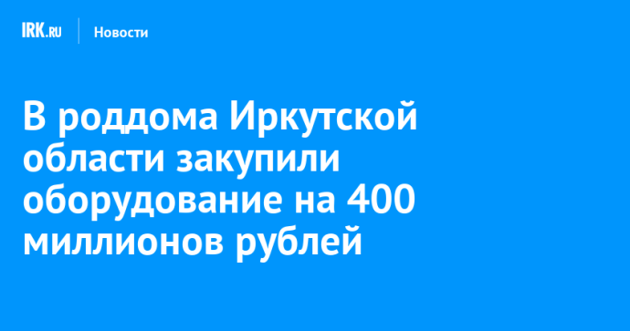 В роддома Иркутской области закупили оборудование на 400 миллионов рублей В роддома Иркутской области закупили оборудование на 400 миллионов рублей
