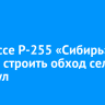 На трассе Р-255 «Сибирь» начали строить обход села Шерагул