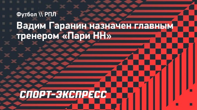 Вадим Гаранин назначен главным тренером «Пари НН»