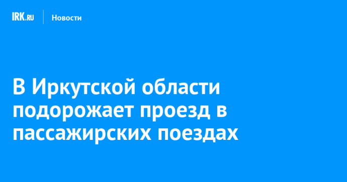 В Иркутской области подорожает проезд в пассажирских поездах В Иркутской области подорожает проезд в пассажирских поездах