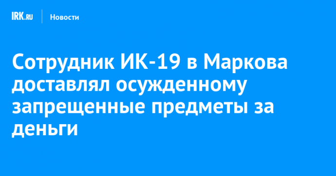 Сотрудник ИК-19 в Маркова доставлял осужденному запрещенные предметы за деньги