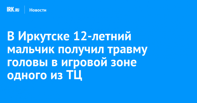 В Иркутске 12-летний мальчик получил травму головы в игровой зоне одного из ТЦ