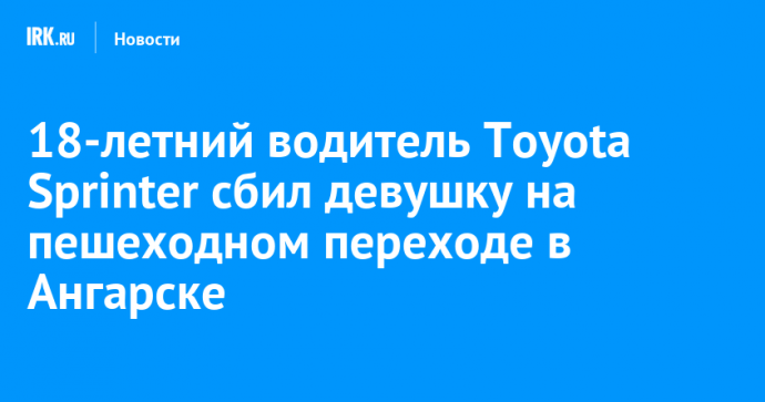 18-летний водитель Toyota Sprinter сбил девушку на пешеходном переходе в Ангарске