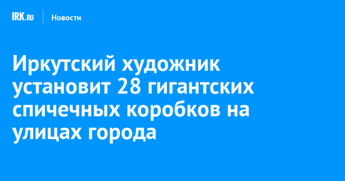 Иркутский художник установит 28 гигантских спичечных коробков на улицах города