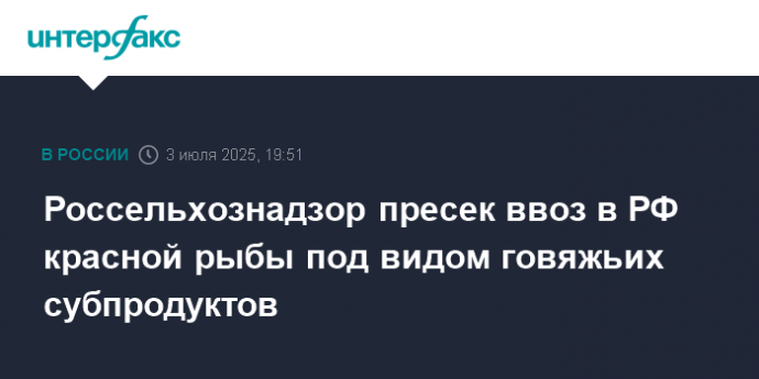 Россельхознадзор пресек ввоз в РФ красной рыбы под видом говяжьих субпродуктов