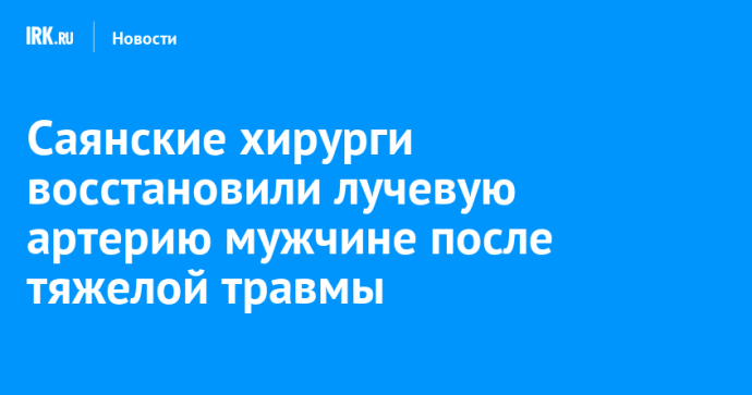 Саянские хирурги восстановили лучевую артерию мужчине после тяжелой травмы