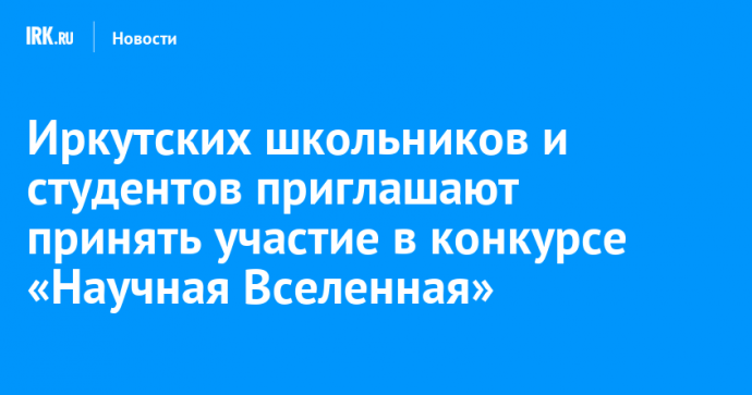 Иркутских школьников и студентов приглашают принять участие в конкурсе «Научная Вселенная»