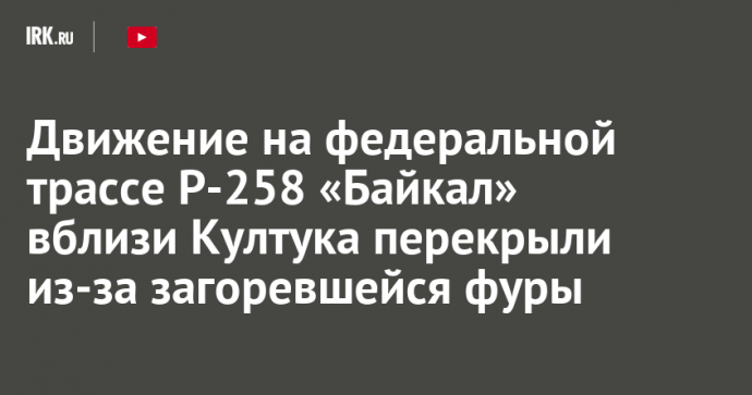 Движение на федеральной трассе Р-258 «Байкал» вблизи Култука перекрыли из-за загоревшейся фуры