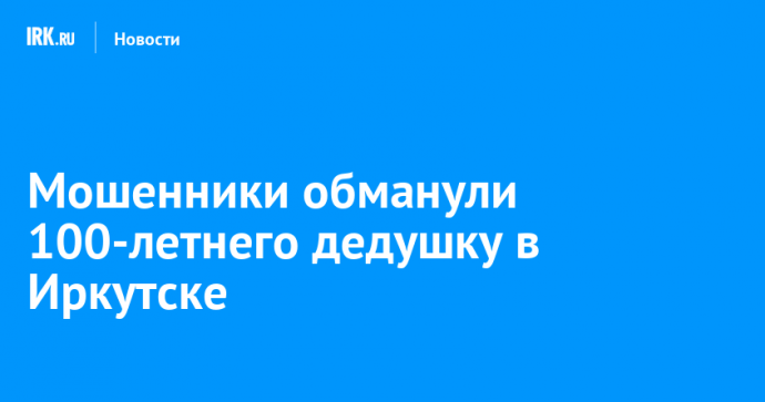 Мошенники обманули 100-летнего дедушку в Иркутске