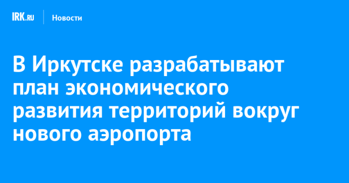 В Иркутске разрабатывают план экономического развития территорий вокруг нового аэропорта