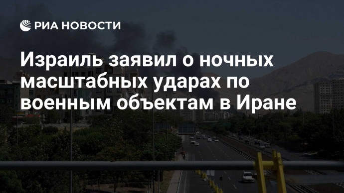 Израиль заявил о ночных масштабных ударах по военным объектам в Иране