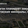 Пентагон планирует закупить критические минералы, пишет FT