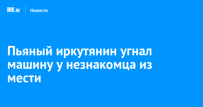 Пьяный иркутянин угнал машину у незнакомца из мести