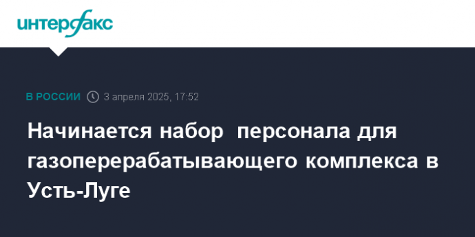 Начинается набор  персонала для газоперерабатывающего комплекса в Усть-Луге