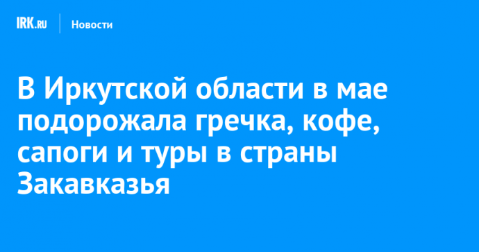 В Иркутской области в мае подорожала гречка, кофе, сапоги и туры в страны Закавказья