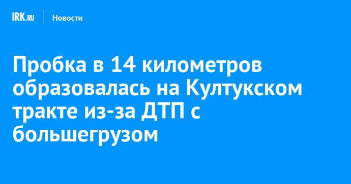 Пробка в 14 километров образовалась на Култукском тракте из-за ДТП с большегрузом