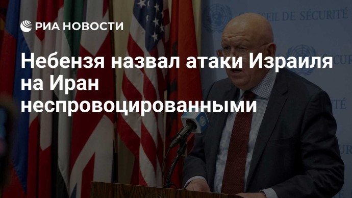 Небензя назвал атаки Израиля на Иран неспровоцированными