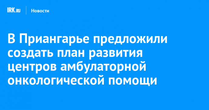 В Приангарье предложили создать план развития центров амбулаторной онкологической помощи