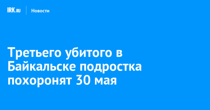 Третьего убитого в Байкальске подростка похоронят 30 мая