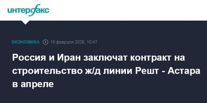 Россия и Иран заключат контракт на строительство ж/д линии Решт - Астара в апреле