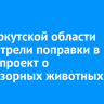 В ЗС Иркутской области рассмотрели поправки в законопроект о безнадзорных животных