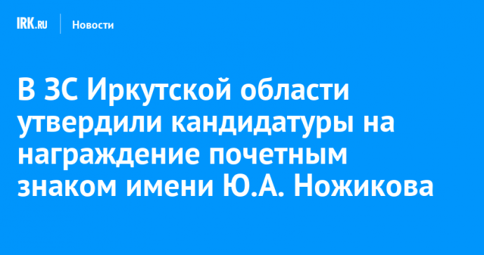 В ЗС Иркутской области утвердили кандидатуры на награждение почетным знаком имени Ю.А. Ножикова