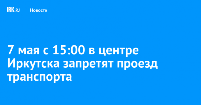 7 мая с 15:00 в центре Иркутска запретят проезд транспорта