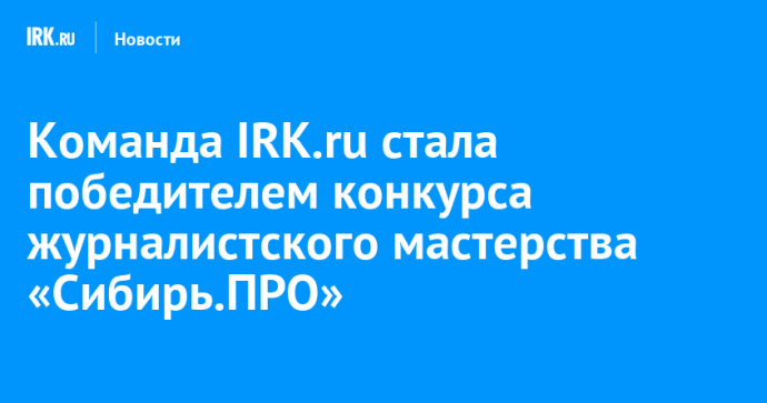 Команда IRK.ru стала победителем конкурса журналистского мастерства «Сибирь.ПРО»