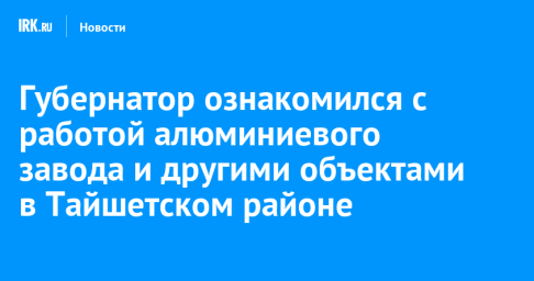 Губернатор ознакомился с работой алюминиевого завода и другими объектами в Тайшетском районе