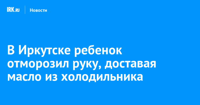 В Иркутске ребенок отморозил руку, доставая масло из холодильника